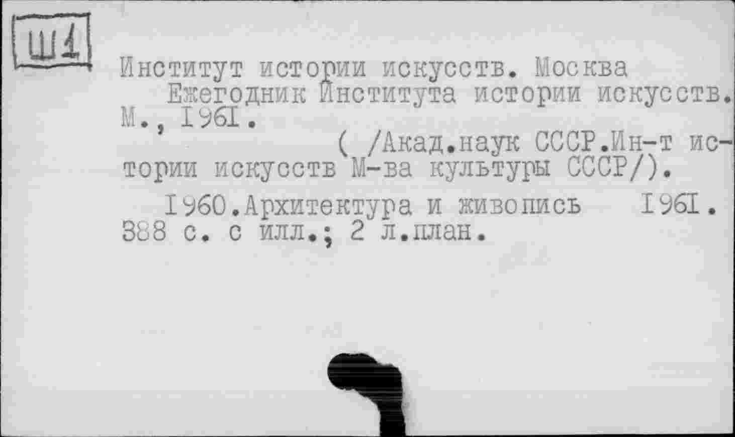 ﻿ші
Институт истории искусств. Москва Ежегодник Института истории искусств
( /Акад.наук СССР.Ин-т ио тории искусств М-ва культуры СССР/).
I960.Архитектура и живопись 1961.
388 с. с илл.; 2 л.план.